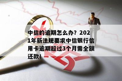 中信的逾期怎么办？2021年新法规要求中信银行信用卡逾期超过3个月需全额还款！