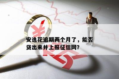 安逸花逾期两个月了，能否贷出来并上报征信网？