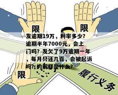 发逾期19万，利率多少？逾期半年7000元，会上门吗？发欠了9万逾期一年，每月只还几百，会被起诉吗？的解释是什么？