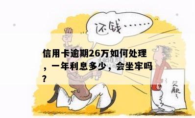 信用卡逾期26万如何处理，一年利息多少，会坐牢吗？