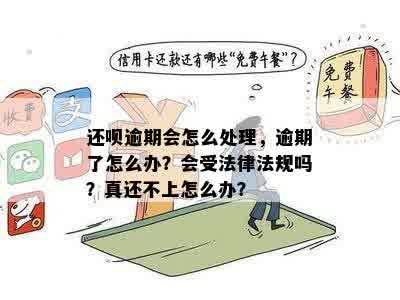 还呗逾期会怎么处理，逾期了怎么办？会受法律法规吗？真还不上怎么办？