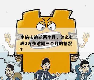 中信卡逾期两个月，怎么处理2万多逾期三个月的情况?