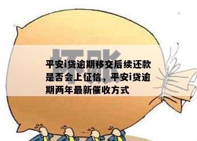 平安i贷逾期移交后续还款是否会上征信，平安i贷逾期两年最新催收方式