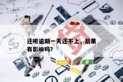 还呗逾期一天还不上，后果有影响吗？