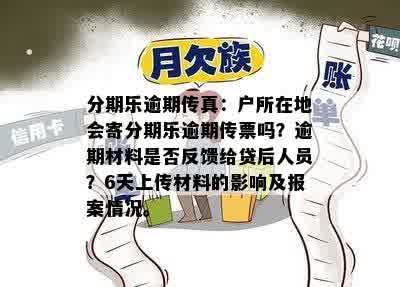 分期乐逾期传真：户所在地会寄分期乐逾期传票吗？逾期材料是否反馈给贷后人员？6天上传材料的影响及报案情况。