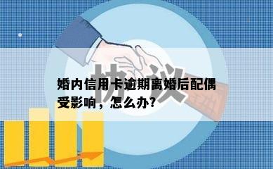 婚内信用卡逾期离婚后配偶受影响，怎么办？