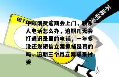 中邮消费逾期会上门，联系人电话怎么办，逾期几天会打通讯录里的电话，一年多没还发短信立案抓捕是真的吗，逾期三个月立案联系村委