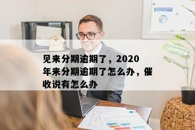 见来分期逾期了，2020年来分期逾期了怎么办，催收说有怎么办