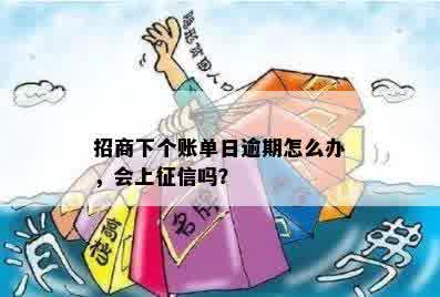 招商下个账单日逾期怎么办，会上征信吗？