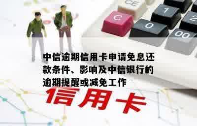 中信逾期信用卡申请免息还款条件、影响及中信银行的逾期提醒或减免工作