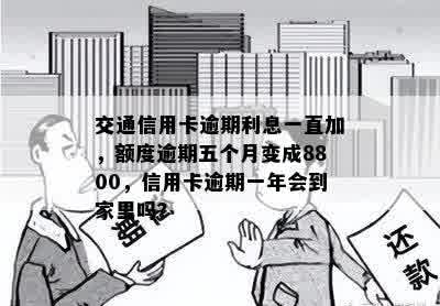 交通信用卡逾期利息一直加，额度逾期五个月变成8800，信用卡逾期一年会到家里吗？