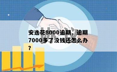 安逸花8000逾期，逾期7000多了没钱还怎么办？