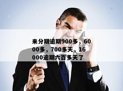 来分期逾期900多，6000多，700多天，16000逾期六百多天了