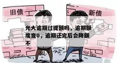 光大逾期过提额吗，逾期额度变0，逾期还完后会降额不