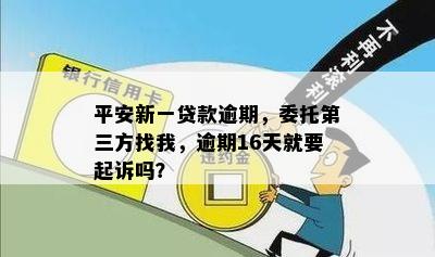 平安新一贷款逾期，委托第三方找我，逾期16天就要起诉吗？