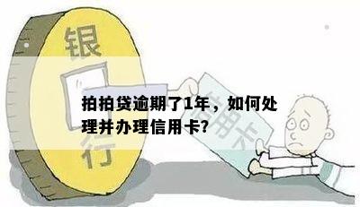 拍拍贷逾期了1年，如何处理并办理信用卡？