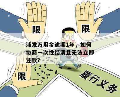 浦发万用金逾期1年，如何协商一次性结清且无法立即还款？