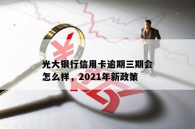 光大银行信用卡逾期三期会怎么样，2021年新政策