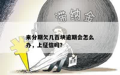 来分期欠几百块逾期会怎么办，上征信吗？