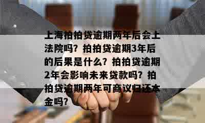 上海拍拍贷逾期两年后会上法院吗？拍拍贷逾期3年后的后果是什么？拍拍贷逾期2年会影响未来贷款吗？拍拍贷逾期两年可商议归还本金吗？