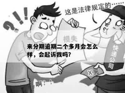 来分期逾期二个多月会怎么样，会起诉我吗？