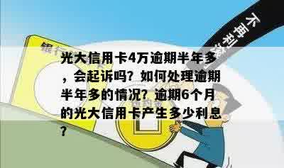 光大信用卡4万逾期半年多，会起诉吗？如何处理逾期半年多的情况？逾期6个月的光大信用卡产生多少利息？