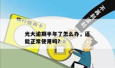 光大逾期半年了怎么办，还能正常使用吗？