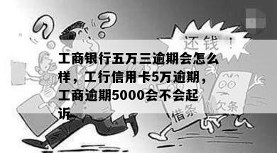 工商银行五万三逾期会怎么样，工行信用卡5万逾期，工商逾期5000会不会起诉