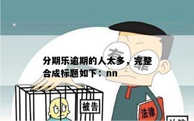 分期乐逾期的人太多，完整合成标题如下：nn