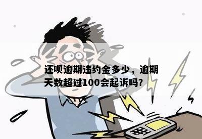 还呗逾期违约金多少，逾期天数超过100会起诉吗？