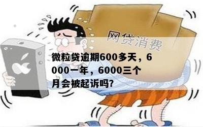 微粒贷逾期600多天，6000一年，6000三个月会被起诉吗？