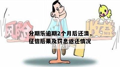 分期乐逾期2个月后还清，征信后果及罚息返还情况