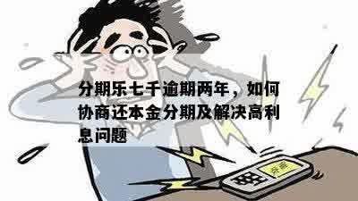 分期乐七千逾期两年，如何协商还本金分期及解决高利息问题