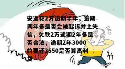 安逸花2万逾期半年，逾期两年多是否会被起诉并上失信，欠款2万逾期2年多是否合法，逾期2年3000的要还3550是否算高利贷