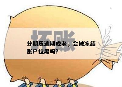 分期乐逾期成老，会被冻结账户拉黑吗？