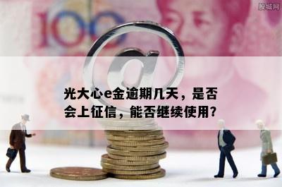 光大心e金逾期几天，是否会上征信，能否继续使用？