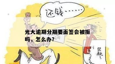 光大逾期分期要面签会被拒吗，怎么办？