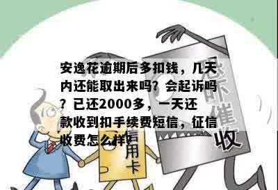 安逸花逾期后多扣钱，几天内还能取出来吗？会起诉吗？已还2000多，一天还款收到扣手续费短信，征信收费怎么样？