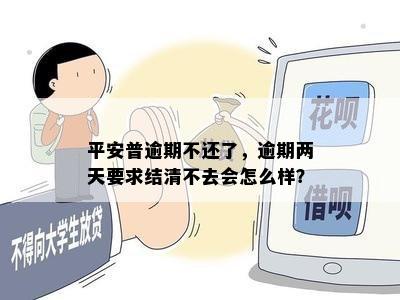 平安普逾期不还了，逾期两天要求结清不去会怎么样？