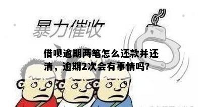 借呗逾期两笔怎么还款并还清，逾期2次会有事情吗？