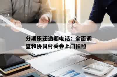 分期乐还逾期电话：全面调查和协同村委会上门拍照