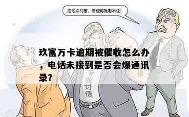 玖富万卡逾期被催收怎么办，电话未接到是否会爆通讯录？