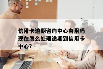 信用卡逾期咨询中心有用吗现在怎么处理逾期到信用卡中心？