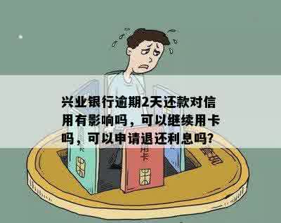 兴业银行逾期2天还款对信用有影响吗，可以继续用卡吗，可以申请退还利息吗？