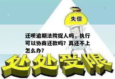 还呗逾期法院捉人吗，执行可以协商还款吗？真还不上怎么办？