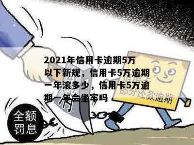 2021年信用卡逾期5万以下新规，信用卡5万逾期一年滚多少，信用卡5万逾期一年会坐牢吗