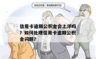 信用卡逾期公积金会上浮吗？如何处理信用卡逾期公积金问题？