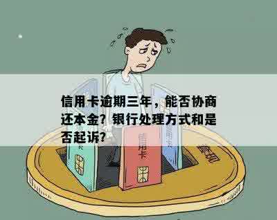 信用卡逾期三年，能否协商还本金？银行处理方式和是否起诉？