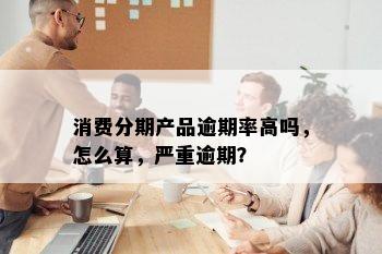 消费分期产品逾期率高吗，怎么算，严重逾期？