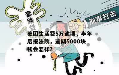 美团生活费5万逾期，半年后报法院，逾期5000块钱会怎样？